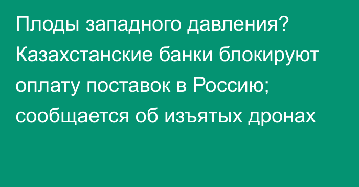 Плоды западного давления? Казахстанские банки блокируют оплату поставок в Россию; сообщается об изъятых дронах