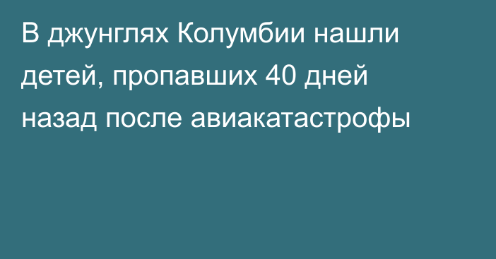 В джунглях Колумбии нашли детей, пропавших 40 дней назад после авиакатастрофы