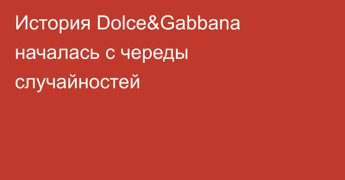 История Dolce&Gabbana началась с череды случайностей