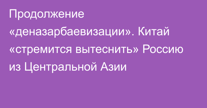 Продолжение «деназарбаевизации». Китай «стремится вытеснить» Россию из Центральной Азии