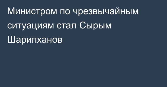 Министром по чрезвычайным ситуациям стал Сырым Шарипханов