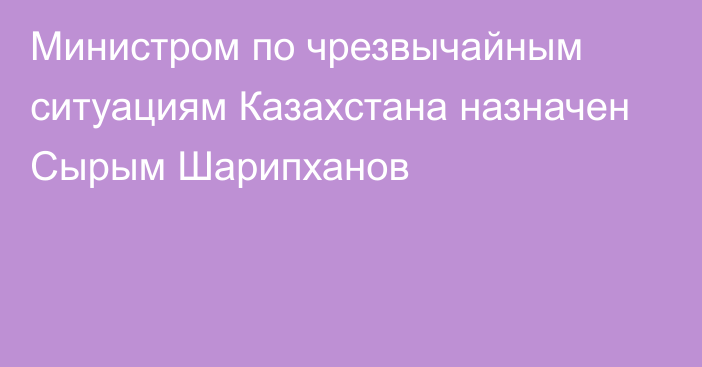 Министром по чрезвычайным ситуациям Казахстана назначен Сырым Шарипханов