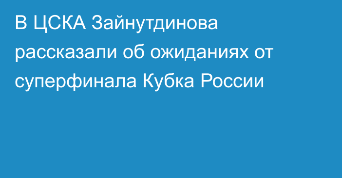 В ЦСКА Зайнутдинова рассказали об ожиданиях от суперфинала Кубка России