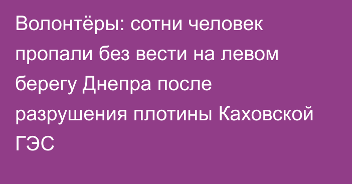 Волонтёры: сотни человек пропали без вести на левом берегу Днепра после разрушения плотины Каховской ГЭС