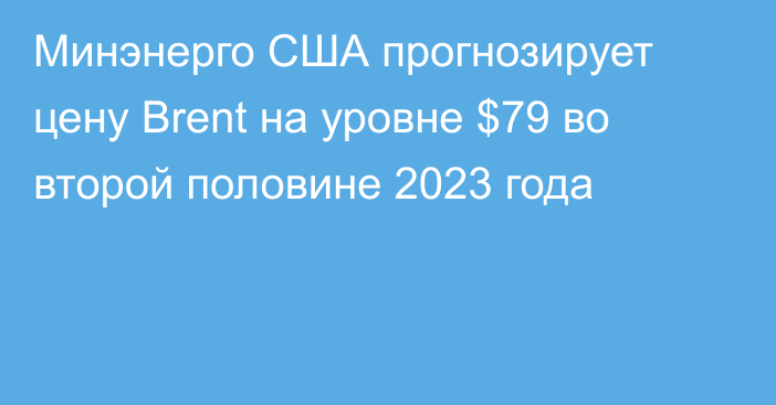 Минэнерго США прогнозирует цену Brent на уровне $79 во второй половине 2023 года