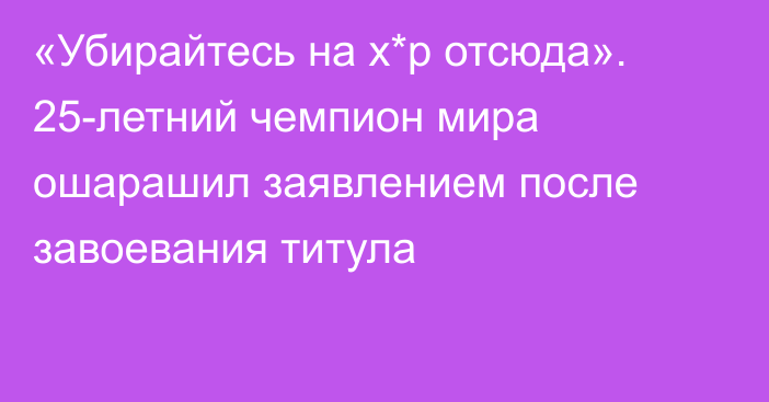 «Убирайтесь на х*р отсюда». 25-летний чемпион мира ошарашил заявлением после завоевания титула