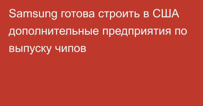 Samsung готова строить в США дополнительные предприятия по выпуску чипов