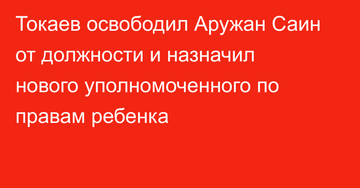 Токаев освободил Аружан Саин от должности и назначил нового уполномоченного по правам ребенка