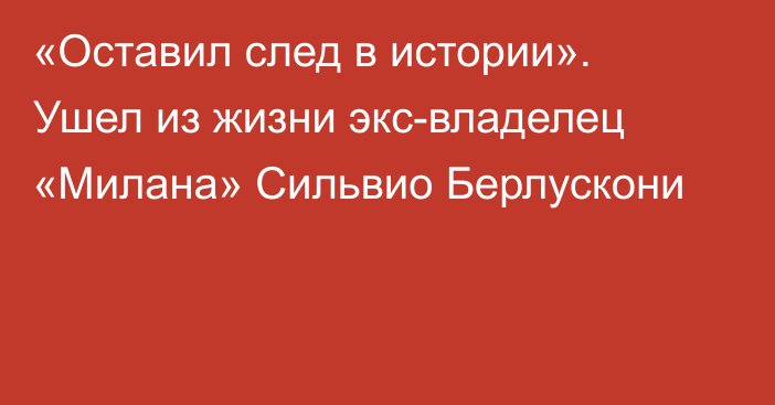 «Оставил след в истории». Ушел из жизни экс-владелец «Милана» Сильвио Берлускони