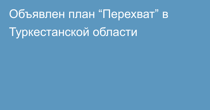 Объявлен план “Перехват” в Туркестанской области