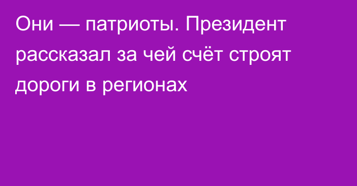 Они — патриоты. Президент рассказал за чей счёт строят дороги в регионах