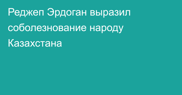 Реджеп Эрдоган выразил соболезнование народу Казахстана