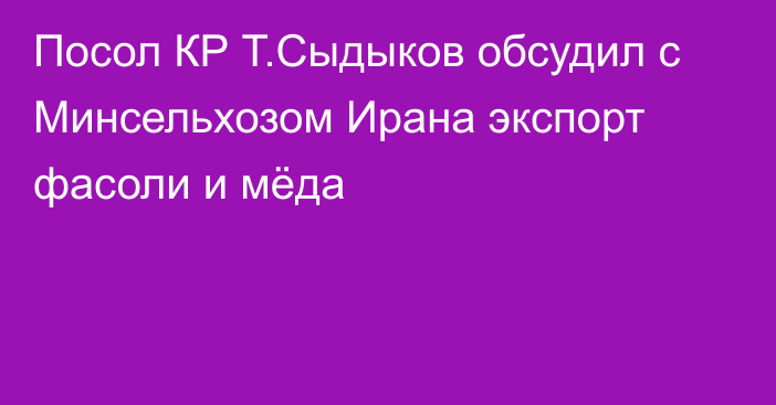 Посол КР Т.Сыдыков обсудил с Минсельхозом Ирана экспорт фасоли и мёда