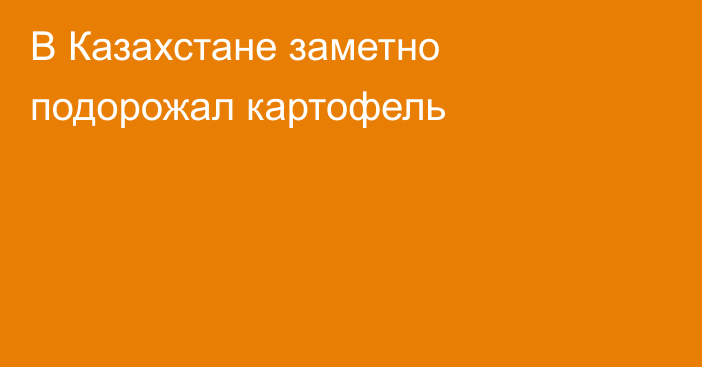 В Казахстане заметно подорожал картофель