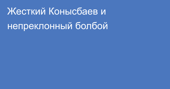 Жесткий Конысбаев и непреклонный болбой