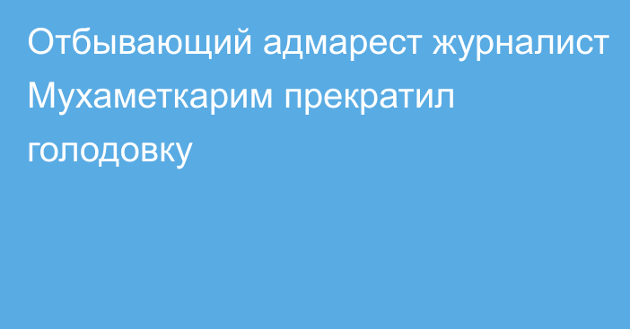 Отбывающий адмарест журналист Мухаметкарим прекратил голодовку