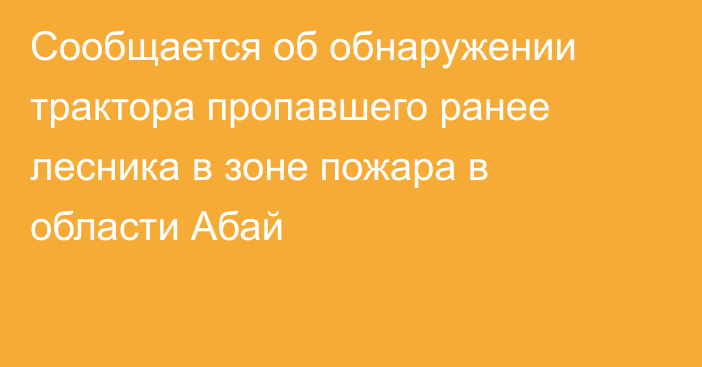 Сообщается об обнаружении трактора пропавшего ранее лесника в зоне пожара в области Абай