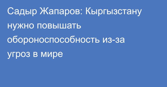 Садыр Жапаров: Кыргызстану нужно повышать обороноспособность из-за угроз в мире