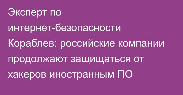 Эксперт по интернет-безопасности Кораблев: российские компании продолжают защищаться от хакеров иностранным ПО