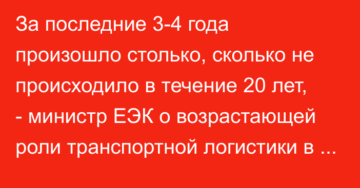 За последние 3-4 года произошло столько, сколько не происходило в течение 20 лет, - министр ЕЭК о возрастающей роли транспортной логистики в Евразии