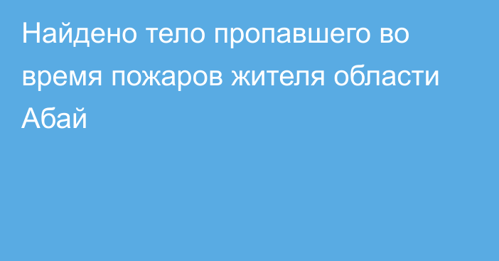 Найдено тело пропавшего во время пожаров жителя области Абай