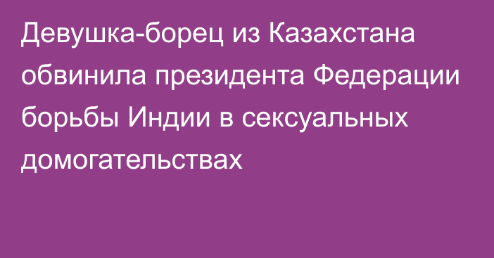 Девушка-борец из Казахстана обвинила президента Федерации борьбы Индии в сексуальных домогательствах