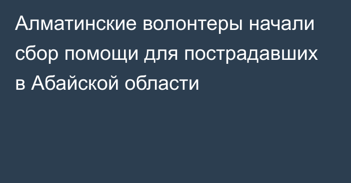 Алматинские волонтеры начали сбор помощи для пострадавших в Абайской области