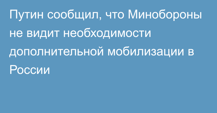 Путин сообщил, что Минобороны не видит необходимости дополнительной мобилизации в России