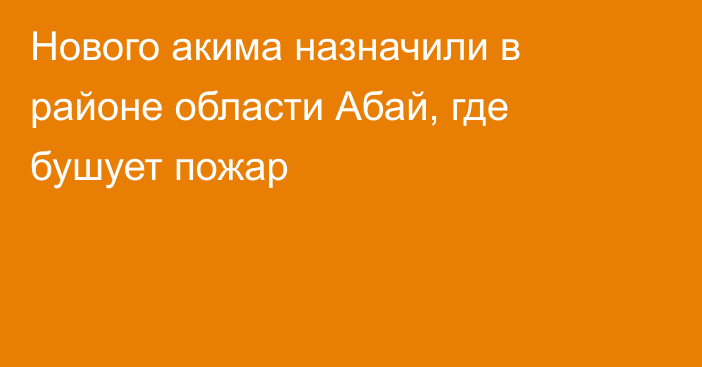 Нового акима назначили в районе области Абай, где бушует пожар