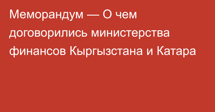 Меморандум — О чем договорились министерства финансов Кыргызстана и Катара