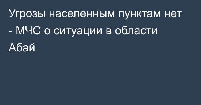 Угрозы населенным пунктам нет - МЧС о ситуации в области Абай