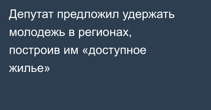 Депутат предложил удержать молодежь в регионах, построив им «доступное жилье»