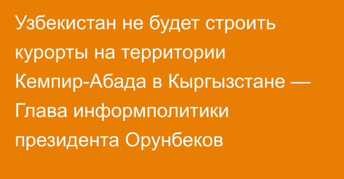 Узбекистан не будет строить курорты на территории Кемпир-Абада в Кыргызстане — Глава информполитики президента Орунбеков