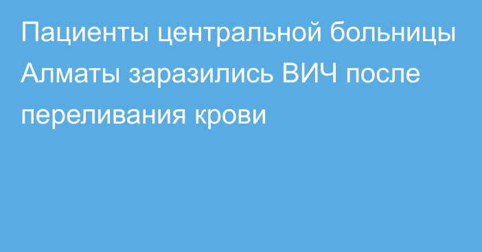 Пациенты центральной больницы Алматы заразились ВИЧ после переливания крови