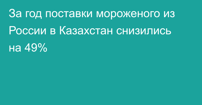 За год поставки мороженого из России в Казахстан снизились на 49%