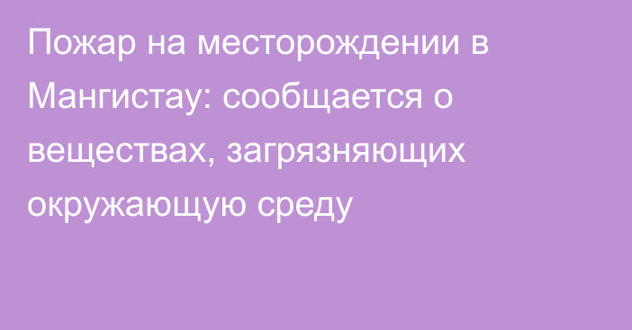 Пожар на месторождении в Мангистау: сообщается о веществах, загрязняющих окружающую среду