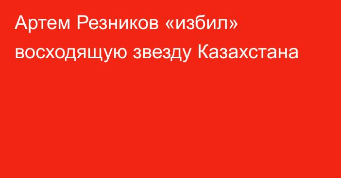 Артем Резников «избил» восходящую звезду Казахстана