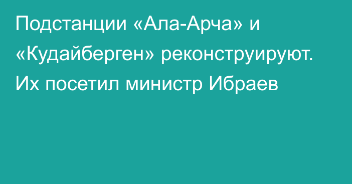 Подстанции «Ала-Арча» и «Кудайберген» реконструируют. Их посетил министр Ибраев