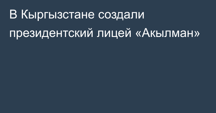 В Кыргызстане создали президентский лицей «Акылман»