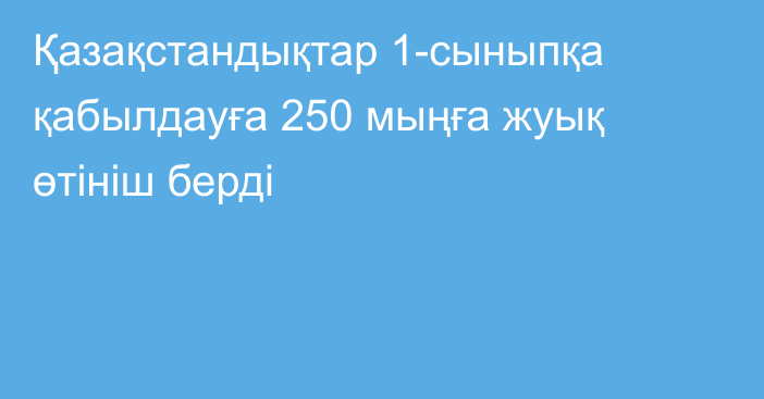 Қазақстандықтар 1-сыныпқа қабылдауға 250 мыңға жуық өтініш берді