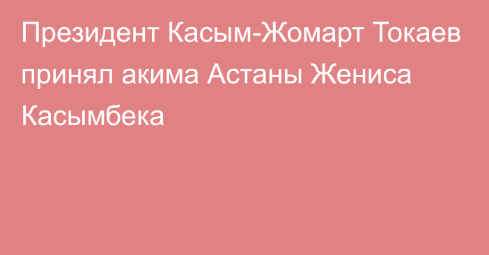 Президент Касым-Жомарт Токаев принял акима Астаны Жениса Касымбека