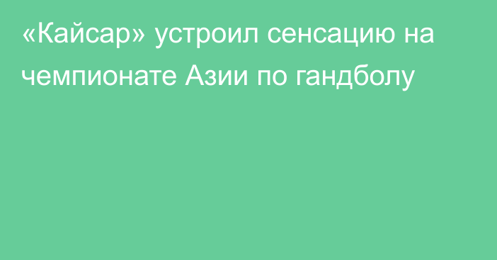 «Кайсар» устроил сенсацию на чемпионате Азии по гандболу