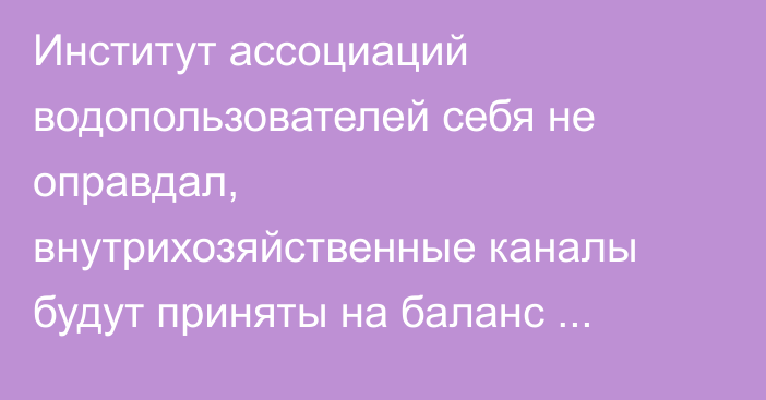 Институт ассоциаций водопользователей себя не оправдал, внутрихозяйственные каналы будут приняты на баланс Службы водных ресурсов, - Минсельхоз