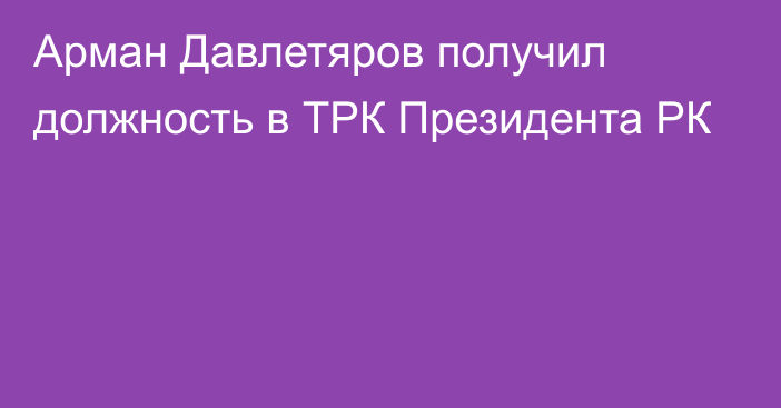 Арман Давлетяров получил должность в ТРК Президента РК