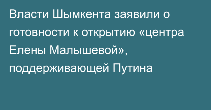 Власти Шымкента заявили о готовности к открытию «центра Елены Малышевой», поддерживающей Путина