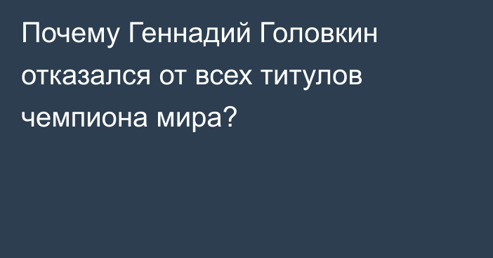 Почему Геннадий Головкин отказался от всех титулов чемпиона мира?