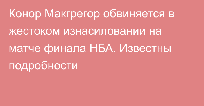 Конор Макгрегор обвиняется в жестоком изнасиловании на матче финала НБА. Известны подробности