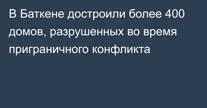 В Баткене достроили более 400 домов, разрушенных во время приграничного конфликта