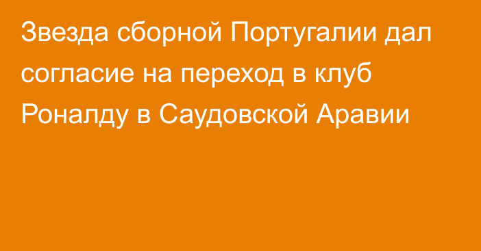 Звезда сборной Португалии дал согласие на переход в клуб Роналду в Саудовской Аравии