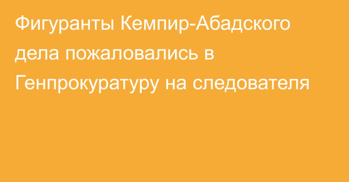 Фигуранты Кемпир-Абадского дела пожаловались в Генпрокуратуру на следователя